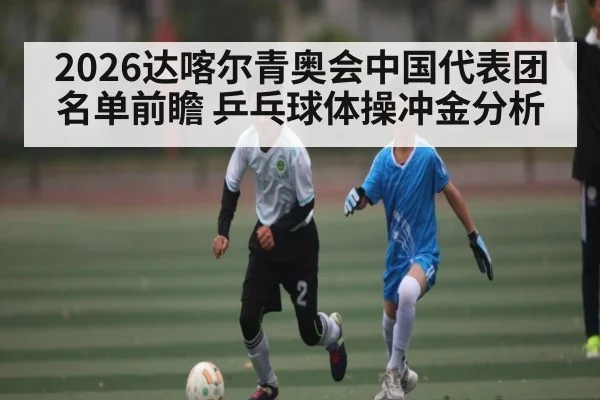 2026达喀尔青奥会中国代表团名单前瞻 乒乓球体操冲金分析